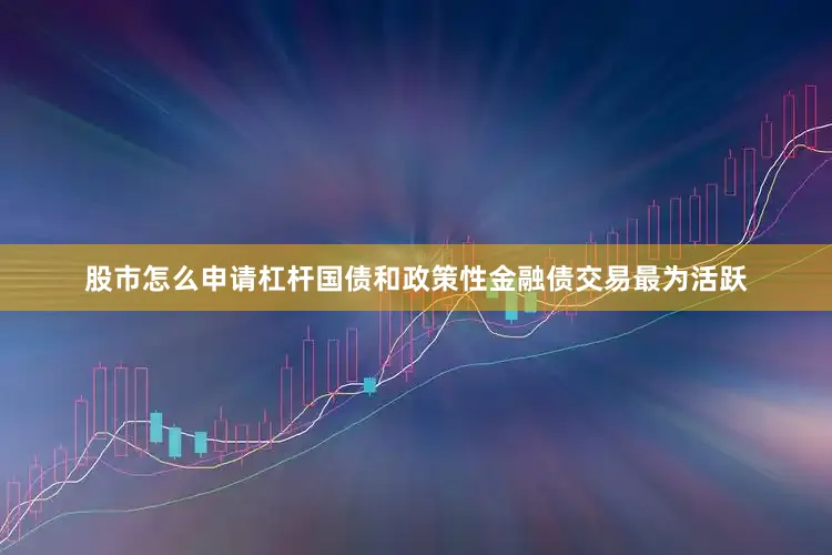 股市怎么申请杠杆国债和政策性金融债交易最为活跃