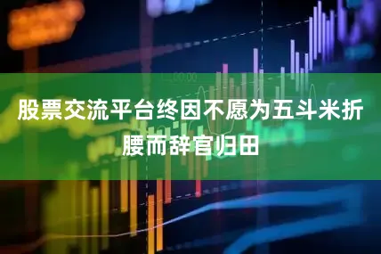 股票交流平台终因不愿为五斗米折腰而辞官归田