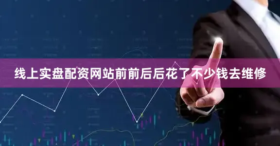线上实盘配资网站前前后后花了不少钱去维修