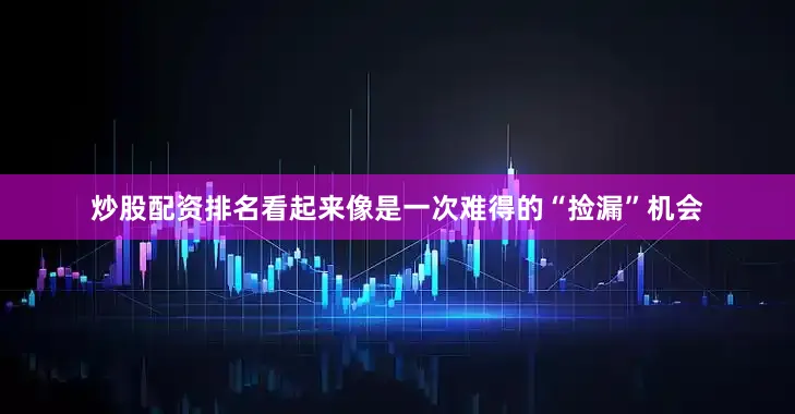 炒股配资排名看起来像是一次难得的“捡漏”机会