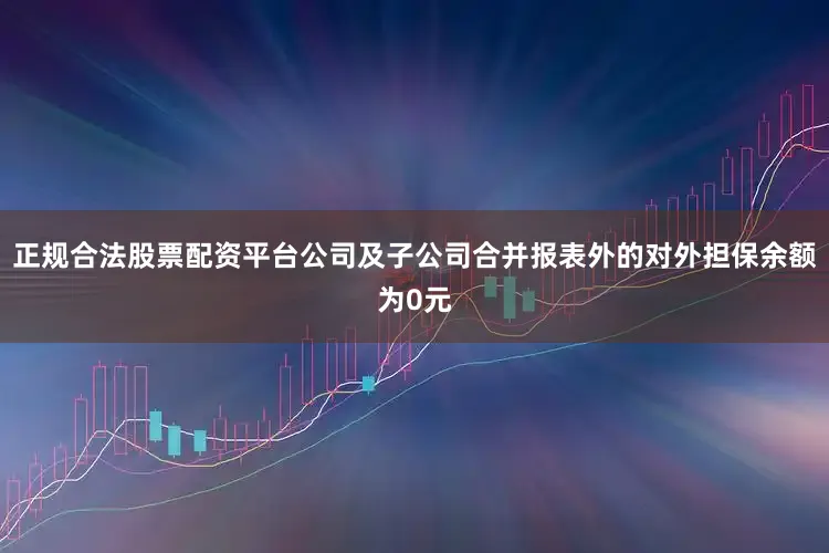 正规合法股票配资平台公司及子公司合并报表外的对外担保余额为0元