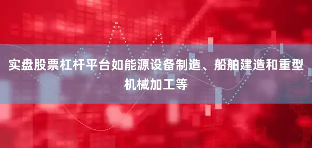 实盘股票杠杆平台如能源设备制造、船舶建造和重型机械加工等