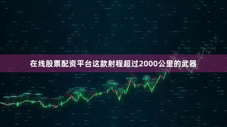 在线股票配资平台这款射程超过2000公里的武器