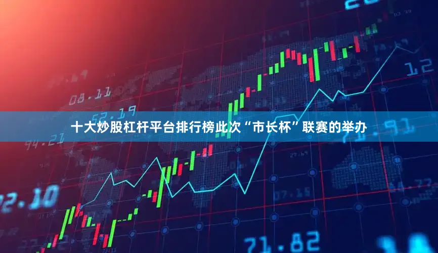 十大炒股杠杆平台排行榜此次“市长杯”联赛的举办