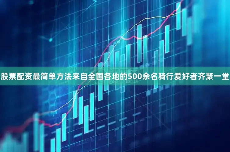 股票配资最简单方法来自全国各地的500余名骑行爱好者齐聚一堂