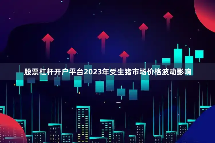 股票杠杆开户平台2023年受生猪市场价格波动影响