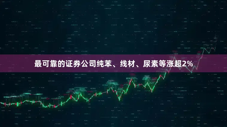 最可靠的证券公司纯苯、线材、尿素等涨超2%