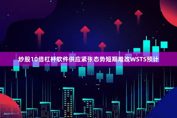 炒股10倍杠杆软件供应紧张态势短期难改WSTS预计