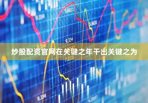 炒股配资官网在关键之年干出关键之为