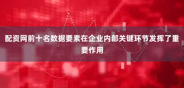 配资网前十名数据要素在企业内部关键环节发挥了重要作用