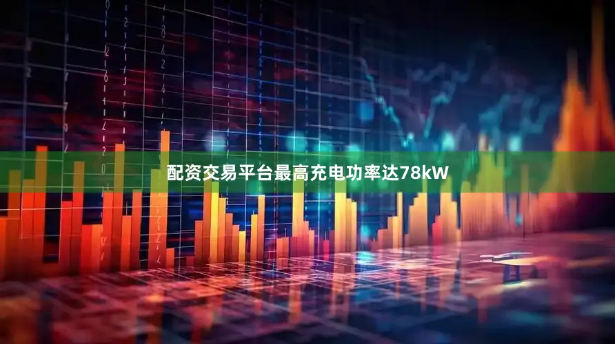 配资交易平台最高充电功率达78kW