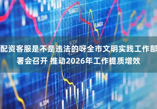 配资客服是不是违法的呀全市文明实践工作部署会召开 推动2026年工作提质增效