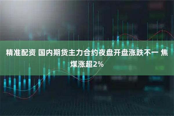 精准配资 国内期货主力合约夜盘开盘涨跌不一 焦煤涨超2%