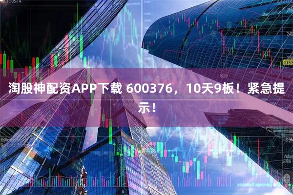 淘股神配资APP下载 600376，10天9板！紧急提示！