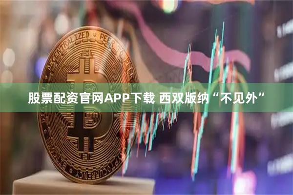 股票配资官网APP下载 西双版纳“不见外”
