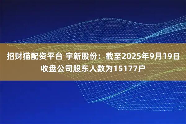 招财猫配资平台 宇新股份：截至2025年9月19日收盘公司股东人数为15177户
