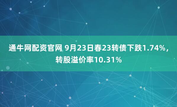 通牛网配资官网 9月23日春23转债下跌1.74%，转股溢价率10.31%