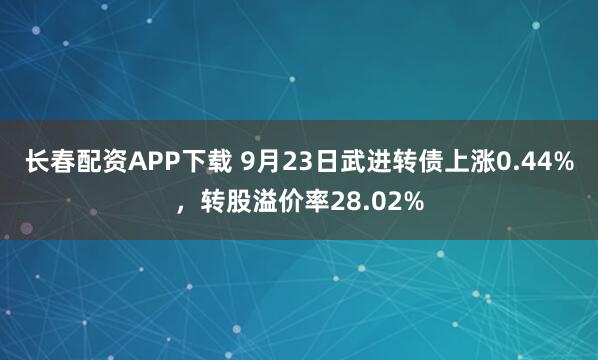 长春配资APP下载 9月23日武进转债上涨0.44%，转股溢价率28.02%