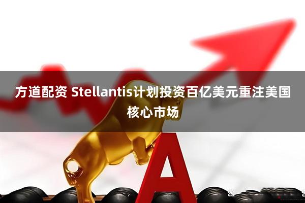 方道配资 Stellantis计划投资百亿美元重注美国核心市场