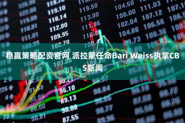 稳赢策略配资官网 派拉蒙任命Bari Weiss执掌CBS新闻