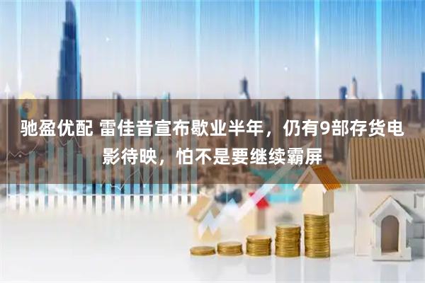 驰盈优配 雷佳音宣布歇业半年，仍有9部存货电影待映，怕不是要继续霸屏