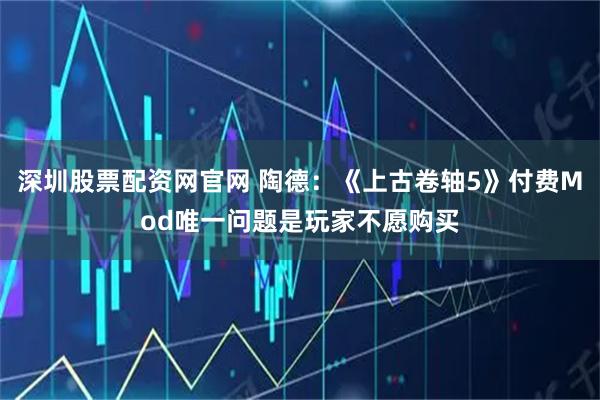 深圳股票配资网官网 陶德：《上古卷轴5》付费Mod唯一问题是玩家不愿购买