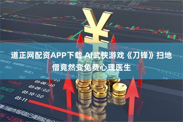 道正网配资APP下载 AI武侠游戏《刀锋》扫地僧竟然变免费心理医生
