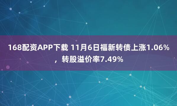 168配资APP下载 11月6日福新转债上涨1.06%，转股溢价率7.49%