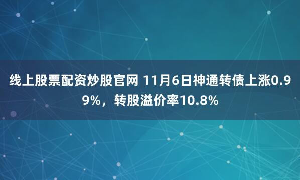 线上股票配资炒股官网 11月6日神通转债上涨0.99%，转股溢价率10.8%