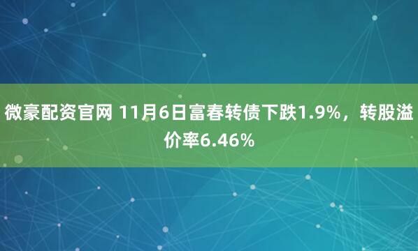 微豪配资官网 11月6日富春转债下跌1.9%，转股溢价率6.46%