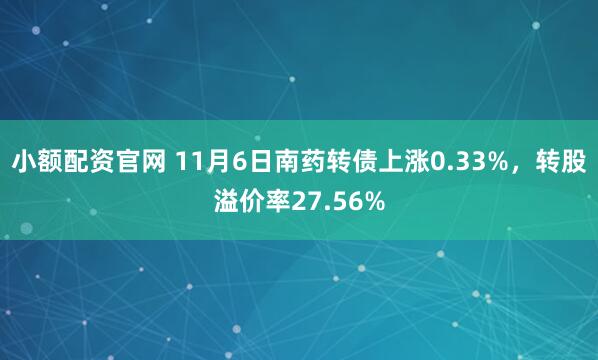 小额配资官网 11月6日南药转债上涨0.33%，转股溢价率27.56%