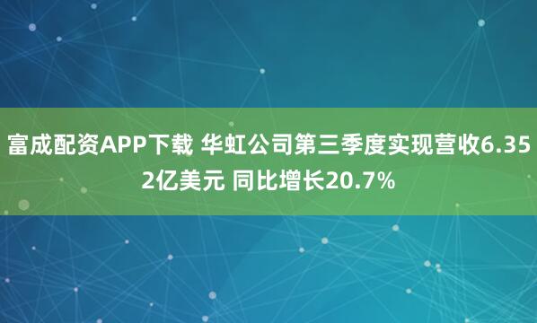 富成配资APP下载 华虹公司第三季度实现营收6.352亿美元 同比增长20.7%