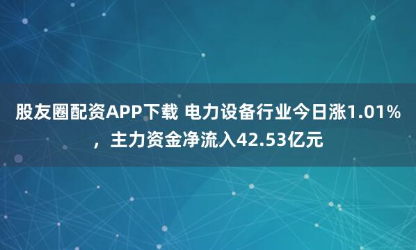股友圈配资APP下载 电力设备行业今日涨1.01%，主力资金净流入42.53亿元