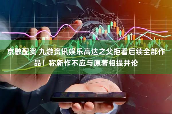 京融配资 九游资讯娱乐高达之父拒看后续全部作品！称新作不应与原著相提并论