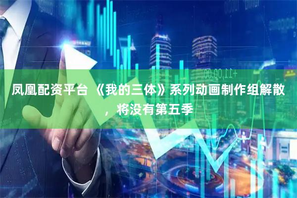 凤凰配资平台 《我的三体》系列动画制作组解散，将没有第五季