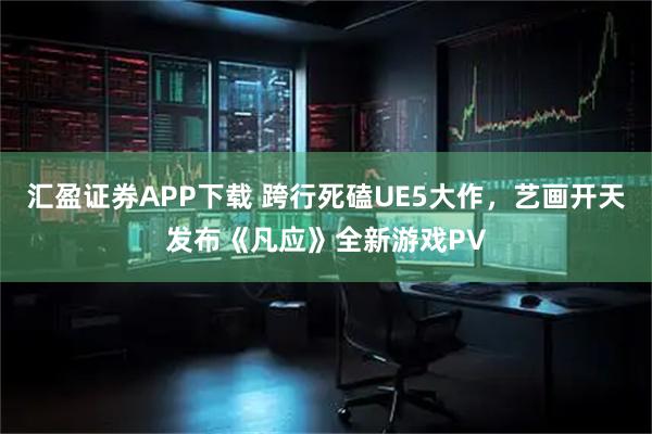 汇盈证券APP下载 跨行死磕UE5大作，艺画开天发布《凡应》全新游戏PV
