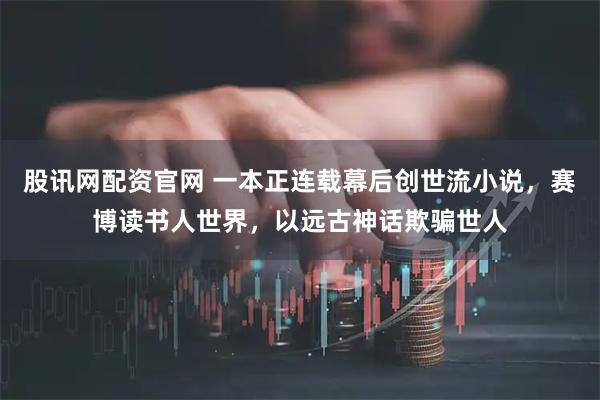 股讯网配资官网 一本正连载幕后创世流小说，赛博读书人世界，以远古神话欺骗世人