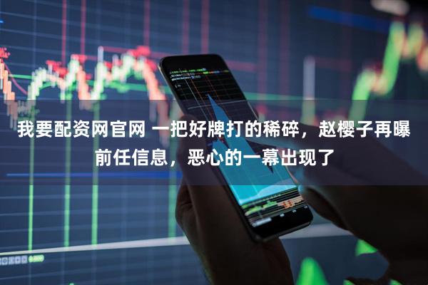 我要配资网官网 一把好牌打的稀碎，赵樱子再曝前任信息，恶心的一幕出现了