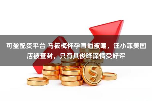 可盈配资平台 马筱梅怀孕直播被嘲，汪小菲美国店被查封，只有具俊晔深情受好评