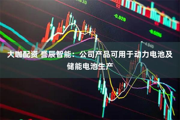 大咖配资 誉辰智能：公司产品可用于动力电池及储能电池生产