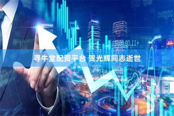 寻牛堂配资平台 贺光辉同志逝世