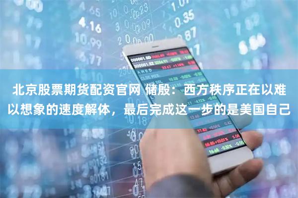 北京股票期货配资官网 储殷：西方秩序正在以难以想象的速度解体，最后完成这一步的是美国自己