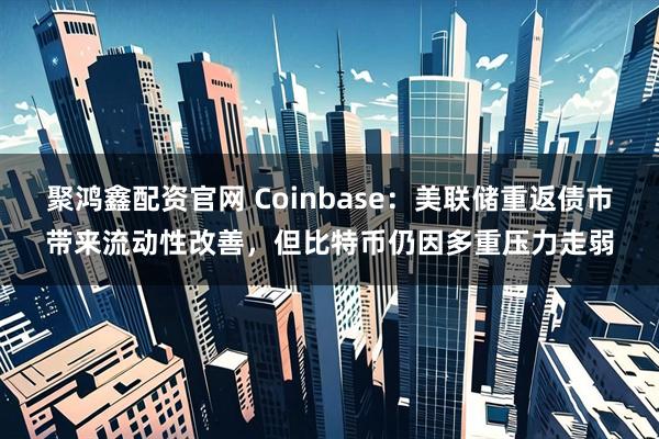 聚鸿鑫配资官网 Coinbase：美联储重返债市带来流动性改善，但比特币仍因多重压力走弱