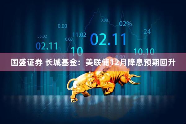 国盛证券 长城基金：美联储12月降息预期回升
