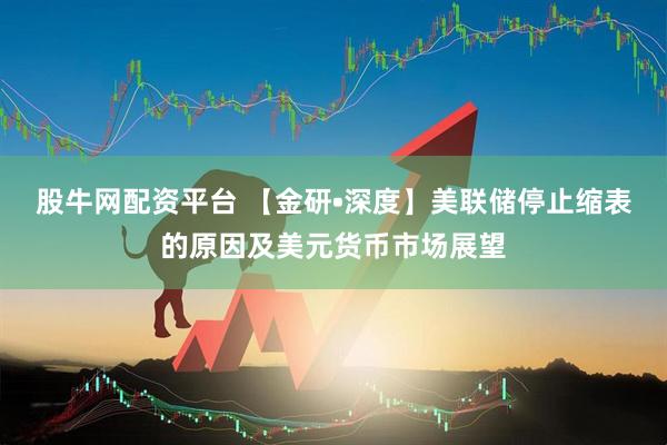 股牛网配资平台 【金研•深度】美联储停止缩表的原因及美元货币市场展望