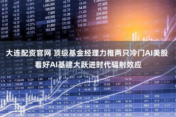 大连配资官网 顶级基金经理力推两只冷门AI美股 看好AI基建大跃进时代辐射效应