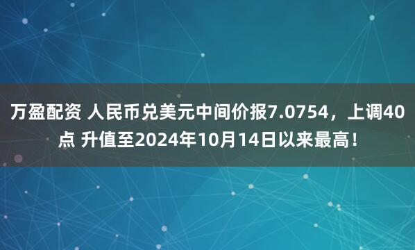 万盈配资 人民币兑美元中间价报7.0754，上调40点 升值至2024年10月14日以来最高！