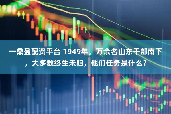 一鼎盈配资平台 1949年，万余名山东干部南下，大多数终生未归，他们任务是什么？
