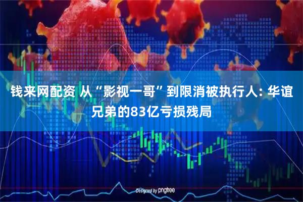 钱来网配资 从“影视一哥”到限消被执行人: 华谊兄弟的83亿亏损残局