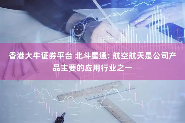 香港大牛证券平台 北斗星通: 航空航天是公司产品主要的应用行业之一